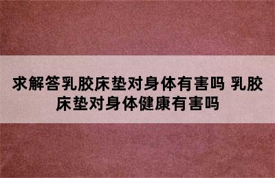 求解答乳胶床垫对身体有害吗 乳胶床垫对身体健康有害吗